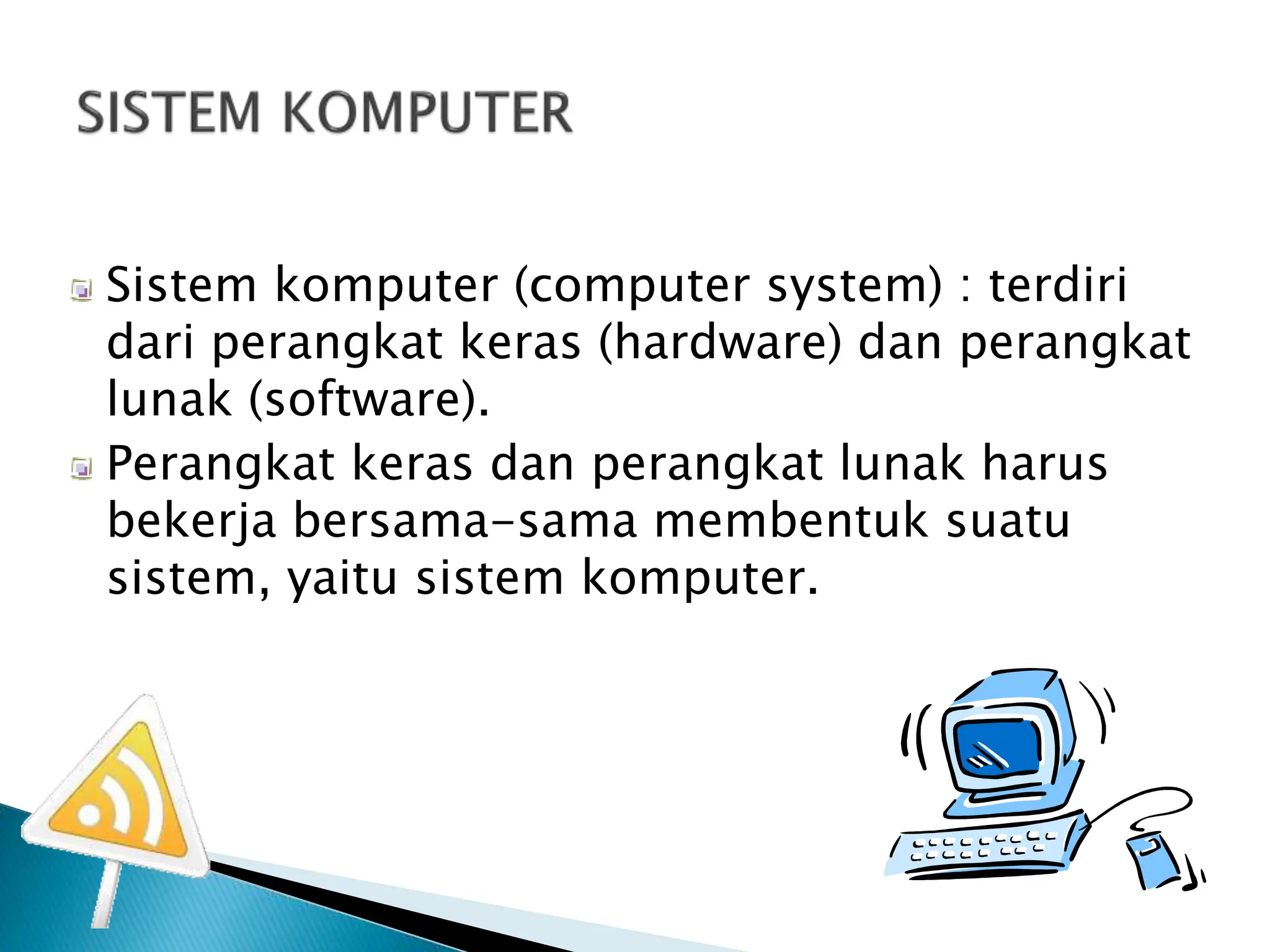 Sistem komputer (computer system) : terdiri
dari perangkat keras (hardware) dan perangkat
lunak (software).
Perangkat keras dan perangkat lunak harus
bekerja bersama-sama membentuk suatu
sistem, yaitu sistem komputer.
 