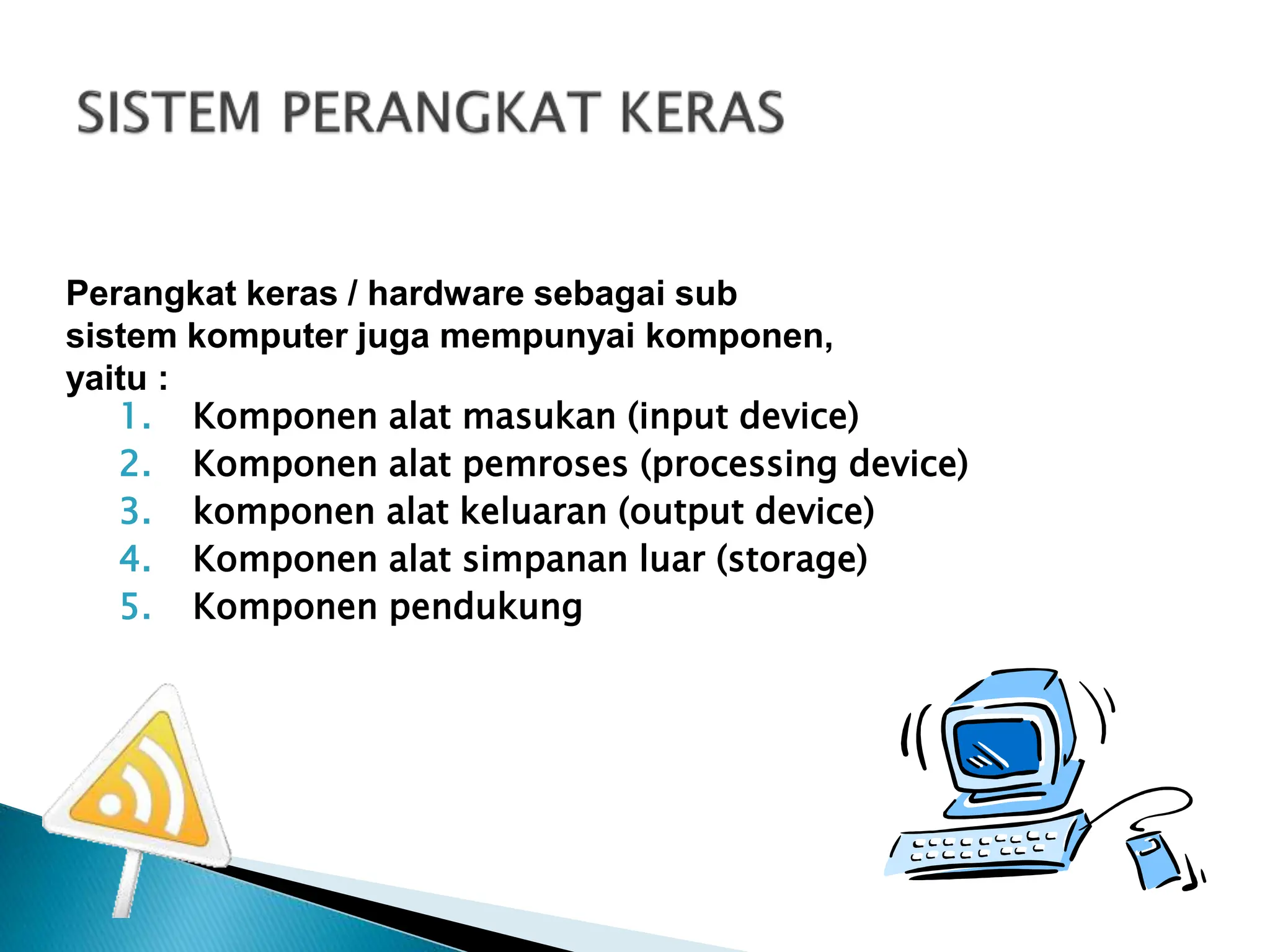 1. Komponen alat masukan (input device)
2. Komponen alat pemroses (processing device)
3. komponen alat keluaran (output device)
4. Komponen alat simpanan luar (storage)
5. Komponen pendukung
Perangkat keras / hardware sebagai sub
sistem komputer juga mempunyai komponen,
yaitu :
 