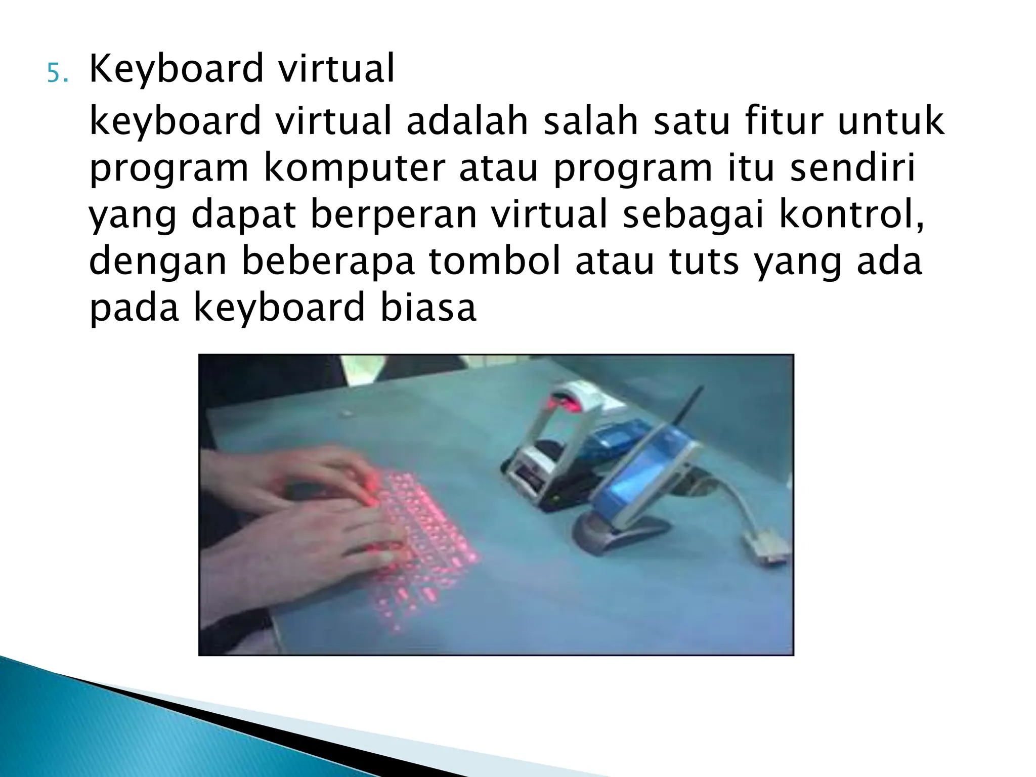 5. Keyboard virtual
keyboard virtual adalah salah satu fitur untuk
program komputer atau program itu sendiri
yang dapat berperan virtual sebagai kontrol,
dengan beberapa tombol atau tuts yang ada
pada keyboard biasa
 