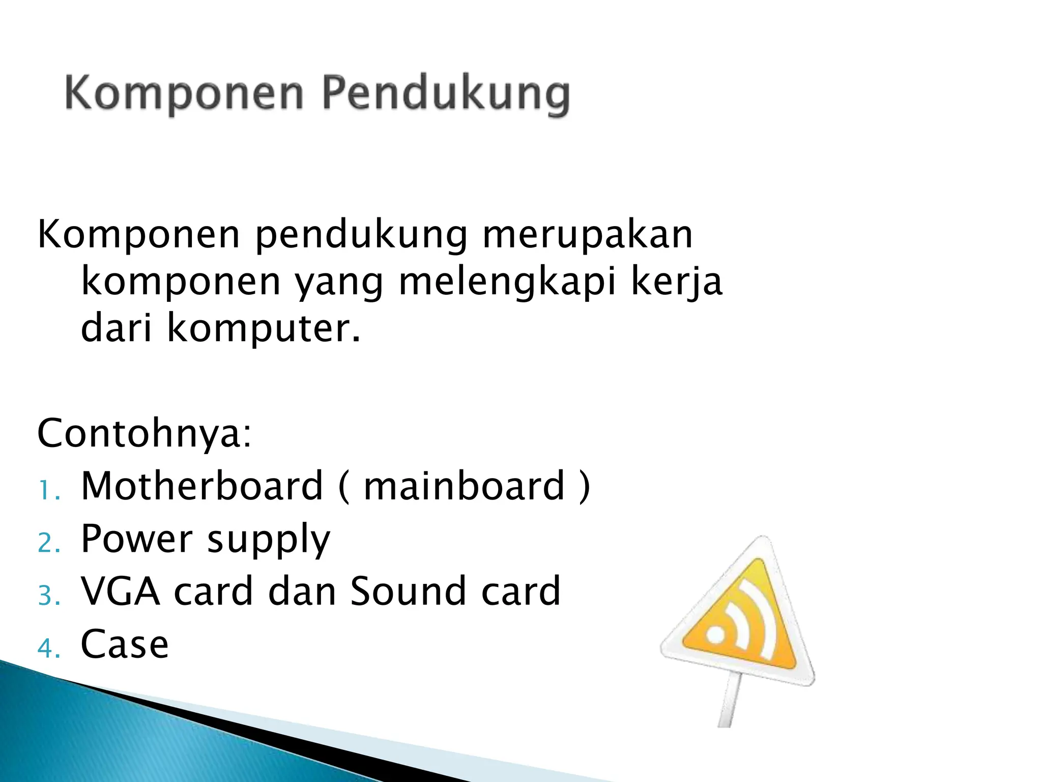 Komponen pendukung merupakan
komponen yang melengkapi kerja
dari komputer.
Contohnya:
1. Motherboard ( mainboard )
2. Power supply
3. VGA card dan Sound card
4. Case
 