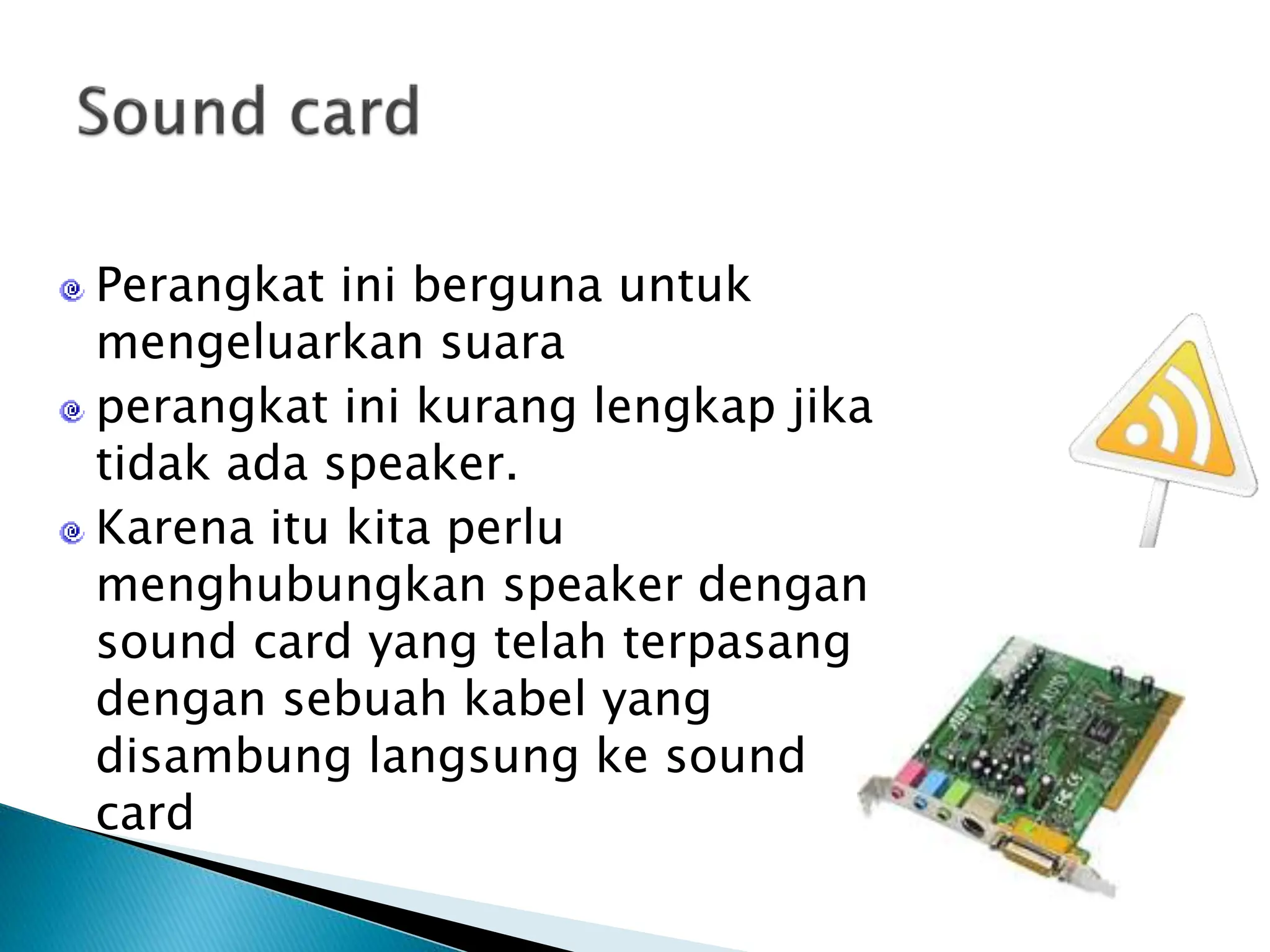 Perangkat ini berguna untuk
mengeluarkan suara
perangkat ini kurang lengkap jika
tidak ada speaker.
Karena itu kita perlu
menghubungkan speaker dengan
sound card yang telah terpasang
dengan sebuah kabel yang
disambung langsung ke sound
card
 