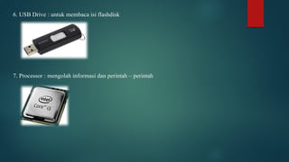 6. USB Drive : untuk membaca isi flashdisk
7. Processor : mengolah informasi dan perintah – perintah
 