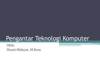 Pengantar Teknologi Komputer
Oleh:
Husni Hidayat, M.Kom
 