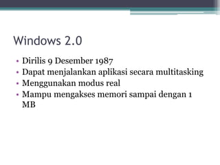 Windows 2.0
• Dirilis 9 Desember 1987
• Dapat menjalankan aplikasi secara multitasking
• Menggunakan modus real
• Mampu mengakses memori sampai dengan 1
MB
 