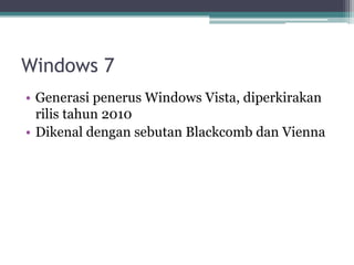 Windows 7
• Generasi penerus Windows Vista, diperkirakan
rilis tahun 2010
• Dikenal dengan sebutan Blackcomb dan Vienna
 