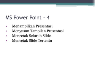 MS Power Point - 4
• Menampilkan Presentasi
• Menyusun Tampilan Presentasi
• Mencetak Seluruh Slide
• Mencetak Slide Tertentu
 