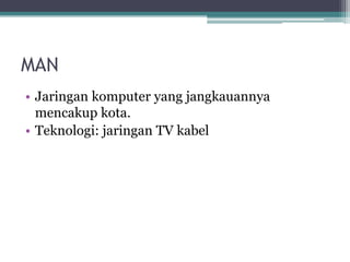 MAN
• Jaringan komputer yang jangkauannya
mencakup kota.
• Teknologi: jaringan TV kabel
 