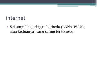 internet
• Sekumpulan jaringan berbeda (LANs, WANs,
atau keduanya) yang saling terkoneksi
 