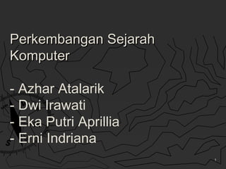Perkembangan SejarahPerkembangan Sejarah
KomputerKomputer
- Azhar Atalarik
- Dwi Irawati
- Eka Putri Aprillia
- Erni Indriana
1
 