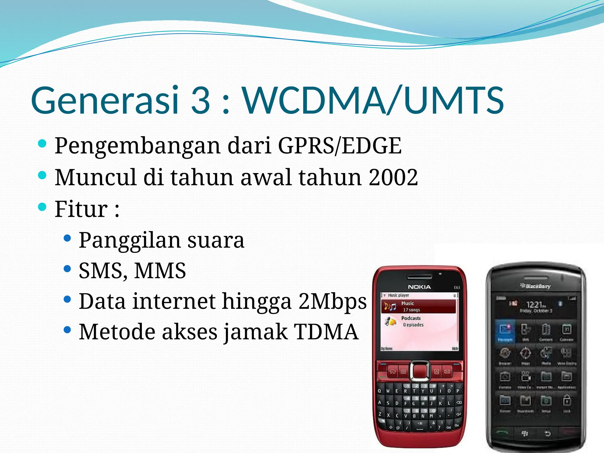 Generasi 3 : WCDMA/UMTS
 Pengembangan dari GPRS/EDGE
 Muncul di tahun awal tahun 2002
 Fitur :
 Panggilan suara
 SMS, MMS
 Data internet hingga 2Mbps
 Metode akses jamak TDMA
 
