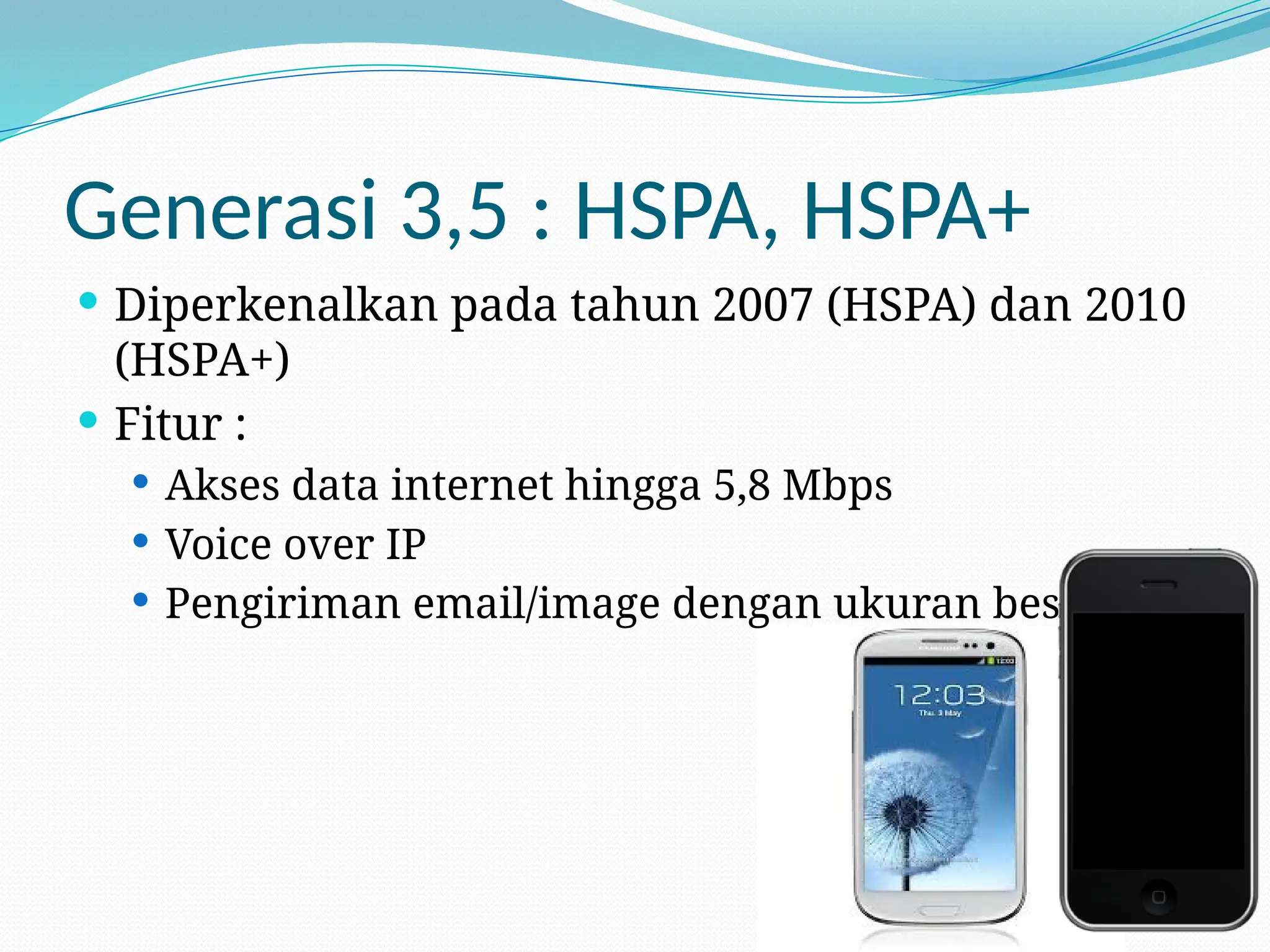 Generasi 3,5 : HSPA, HSPA+
 Diperkenalkan pada tahun 2007 (HSPA) dan 2010
(HSPA+)
 Fitur :
 Akses data internet hingga 5,8 Mbps
 Voice over IP
 Pengiriman email/image dengan ukuran besar
 