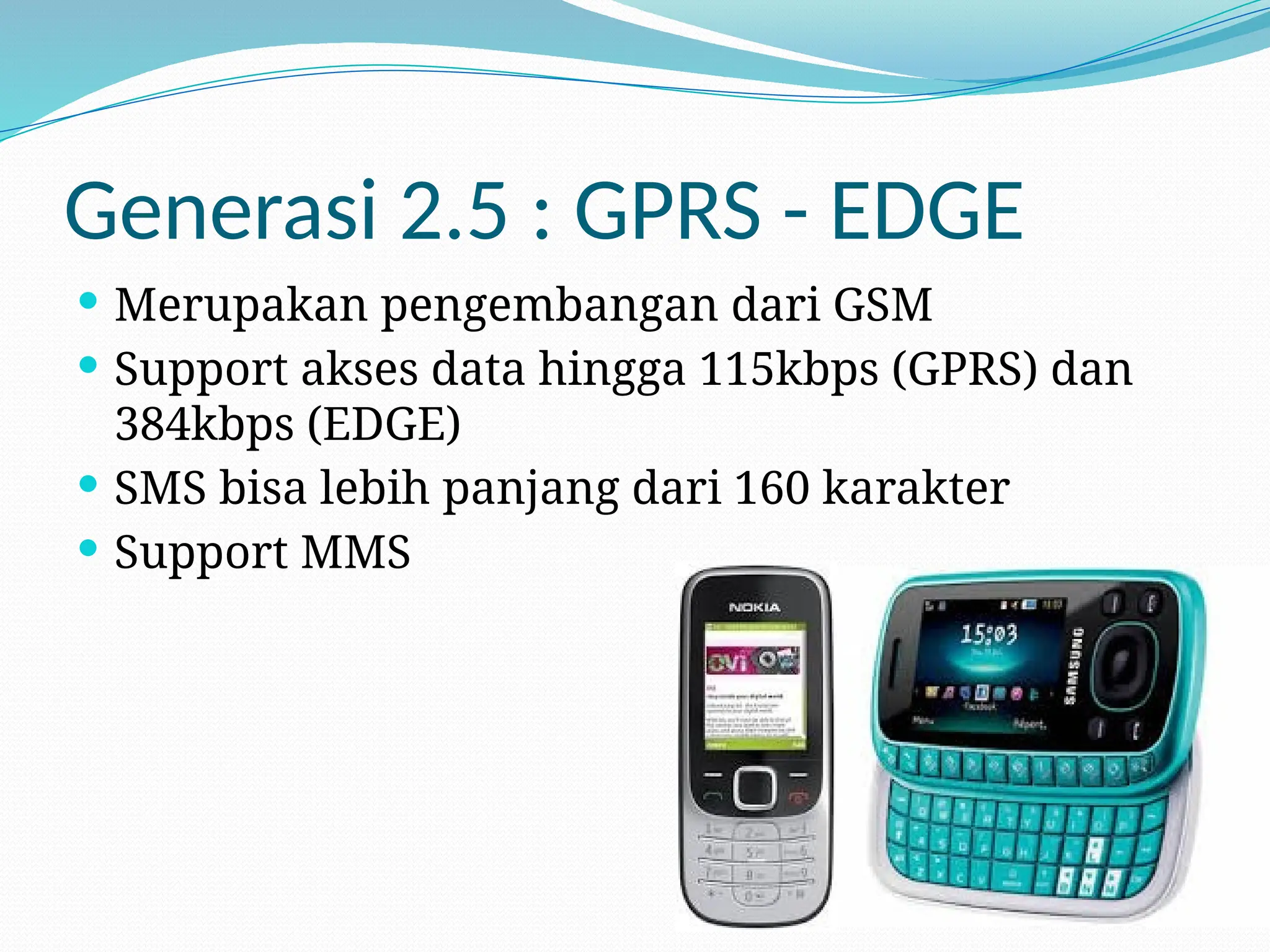 Generasi 2.5 : GPRS - EDGE
 Merupakan pengembangan dari GSM
 Support akses data hingga 115kbps (GPRS) dan
384kbps (EDGE)
 SMS bisa lebih panjang dari 160 karakter
 Support MMS
 