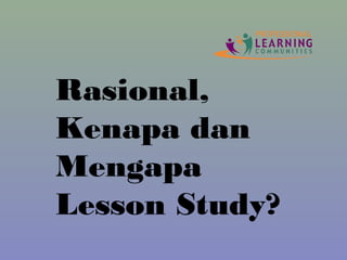 Rasional,
Kenapa dan
Mengapa
Lesson Study?
 