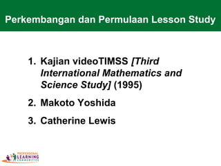 1. Kajian videoTIMSS [Third
International Mathematics and
Science Study] (1995)
2. Makoto Yoshida
3. Catherine Lewis
Perkembangan dan Permulaan Lesson Study
 