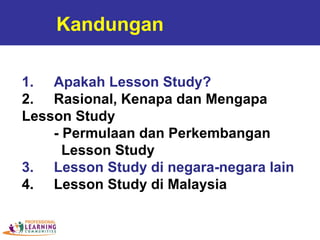 Kandungan
1. Apakah Lesson Study?
2. Rasional, Kenapa dan Mengapa
Lesson Study
- Permulaan dan Perkembangan
Lesson Study
3...
