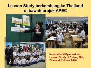 International Symposium
Lesson Study di Chiang Mai,
Thailand, 2-6 Nov 2010
Lesson Study berkembang ke Thailand
di bawah projek APEC
 