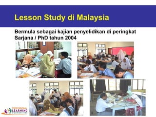 Lesson Study di Malaysia
Bermula sebagai kajian penyelidikan di peringkat
Sarjana / PhD tahun 2004
 