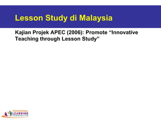 Lesson Study di Malaysia
Kajian Projek APEC (2006): Promote “Innovative
Teaching through Lesson Study”
 