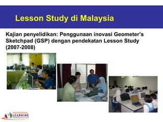 Lesson Study di Malaysia
Kajian penyelidikan: Penggunaan inovasi Geometer’s
Sketchpad (GSP) dengan pendekatan Lesson Study
(2007-2008)
 