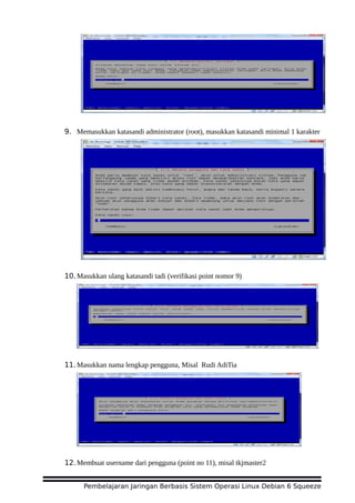 9. Memasukkan katasandi administrator (root), masukkan katasandi minimal 1 karakter
10.Masukkan ulang katasandi tadi (verifikasi point nomor 9)
11.Masukkan nama lengkap pengguna, Misal Rudi AdiTia
12.Membuat username dari pengguna (point no 11), misal tkjmaster2
Pembelajaran Jaringan Berbasis Sistem Operasi Linux Debian 6 Squeeze
 