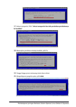 17.Selesai mempartisi. Pilih “Selesai mempartisi dan tulis perubahan-perubahannya
ke harddisk”
18.Menerapkan perubahan terhadap harddisk, pilih Ya
19.Tunggu hingga proses memasang sistem dasar selesai.
20.Mengonfigurasi pengelola paket, pilih tidak
Pembelajaran Jaringan Berbasis Sistem Operasi Linux Debian 6 Squeeze
 