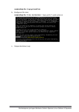 root@cahkaje-lks:~# apt-get install vim
b. Konfigurasi file vimrc
root@cahkaje-lks:~# vim /etc/vim/vimrc  hapus petik (“) pada syntax on
c. Simpan dan keluar (:wq)
Pembelajaran Jaringan Berbasis Sistem Operasi Linux Debian 6 Squeeze
 