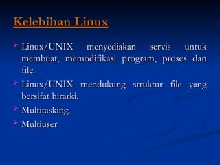 Kelebihan Linux
Kelebihan Linux
 Linux/UNIX menyediakan servis untuk
Linux/UNIX menyediakan servis untuk
membuat, memodifikasi program, proses dan
membuat, memodifikasi program, proses dan
file.
file.
 Linux/UNIX mendukung struktur file yang
Linux/UNIX mendukung struktur file yang
bersifat hirarki.
bersifat hirarki.
 Multitasking.
Multitasking.
 Multiuser
Multiuser
 