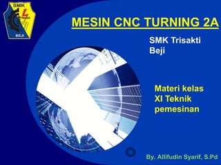 Company
LOGO
MESIN CNC TURNING 2A
By. Allifudin Syarif, S.Pd
Materi kelas
XI Teknik
pemesinan
SMK Trisakti
Beji
 