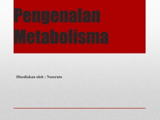 Pengenalan
Metabolisma
Disediakan oleh : Nassruto
 
