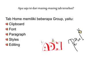 Apa saja isi dari masing-masingtab tersebut?
Tab Home memiliki beberapa Group, yaitu:
Clipboard
Font
Paragraph
Styles
Editing
 
