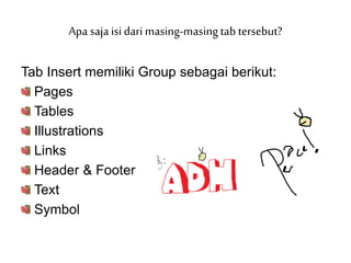 Tab Insert memiliki Group sebagai berikut:
Pages
Tables
Illustrations
Links
Header & Footer
Text
Symbol
Apa saja isi dari masing-masingtab tersebut?
 