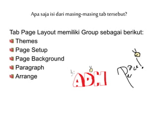 Tab Page Layout memiliki Group sebagai berikut:
Themes
Page Setup
Page Background
Paragraph
Arrange
Apa saja isi dari masing-masingtab tersebut?
 