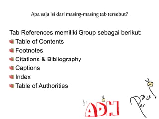 Tab References memiliki Group sebagai berikut:
Table of Contents
Footnotes
Citations & Bibliography
Captions
Index
Table of Authorities
Apa saja isi dari masing-masingtab tersebut?
 