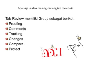 Tab Review memiliki Group sebagai berikut:
Proofing
Comments
Tracking
Changes
Compare
Protect
Apa saja isi dari masing-masingtab tersebut?
 