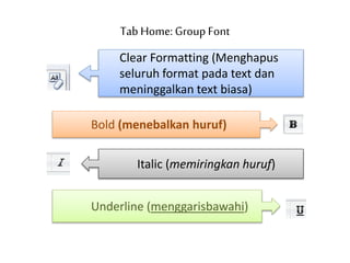 Tab Home: Group Font
Clear Formatting (Menghapus
seluruh format pada text dan
meninggalkan text biasa)
Bold (menebalkan huruf)
Italic (memiringkan huruf)
Underline (menggarisbawahi)
 