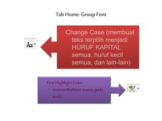 Tab Home: Group Font
Change Case (membuat
teks terpilih menjadi
HURUF KAPITAL
semua, huruf kecil
semua, dan lain-lain)
TextHighlightColor
(menambahkanwarna pada
text)
 