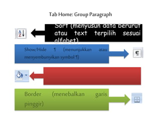 Tab Home: Group Paragraph
Sort (menyusun data berurut
atau text terpilih sesuai
alfabet)
Show/Hide ¶ (menunjukkan atau
menyembunyikan symbol ¶)
Border (menebalkan garis
pinggir)
 