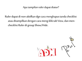 Apa tampilanruler dapat diatur?
Rulerdapat di non-aktifkandgn cara menghapustandachecklist
atauditampilkandengancara meng-kliktab View, dan men-
checklist Rulerdi group Show/Hide.
 