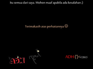 Itusemua dari saya. Mohonmaaf apabilaada kesalahan;)
Terimakasih atas perhatiannya
ADH(‘)<©2013
 