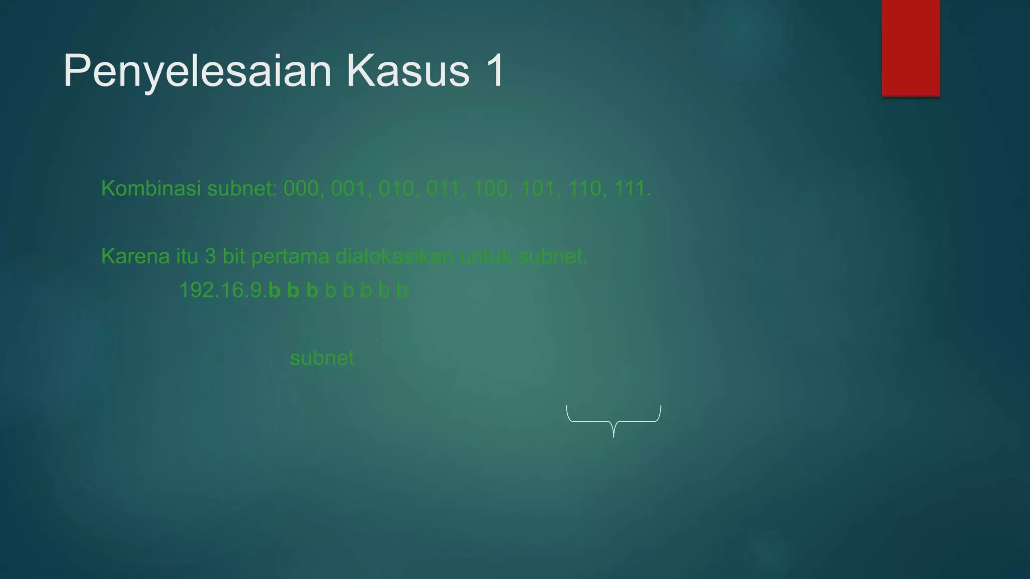 Penyelesaian Kasus 1
Kombinasi subnet: 000, 001, 010, 011, 100, 101, 110, 111.
Karena itu 3 bit pertama dialokasikan untuk subnet.
192.16.9.b b b b b b b b
subnet
 