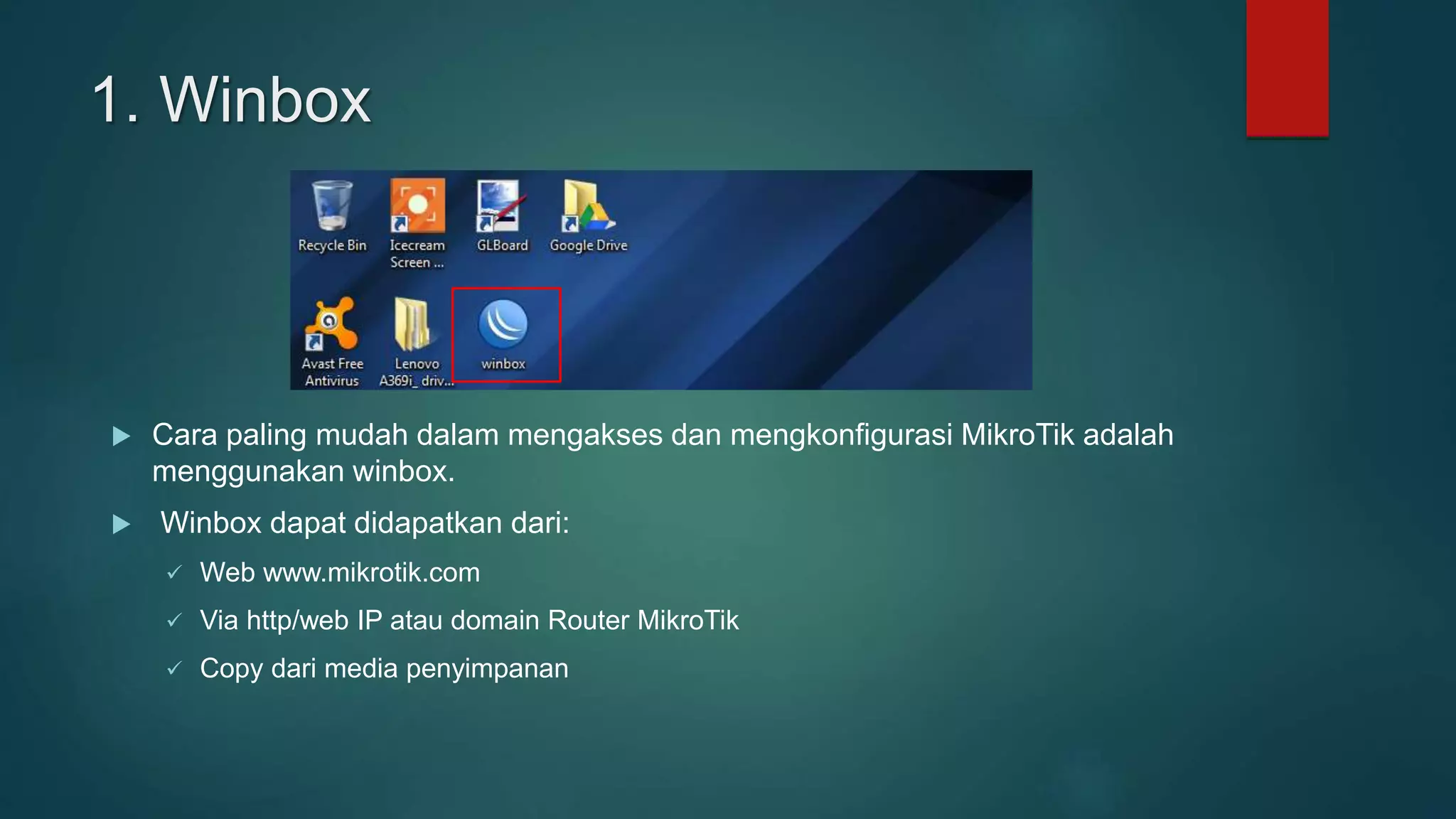 1. Winbox
 Cara paling mudah dalam mengakses dan mengkonfigurasi MikroTik adalah
menggunakan winbox.
 Winbox dapat didapatkan dari:
 Web www.mikrotik.com
 Via http/web IP atau domain Router MikroTik
 Copy dari media penyimpanan
 