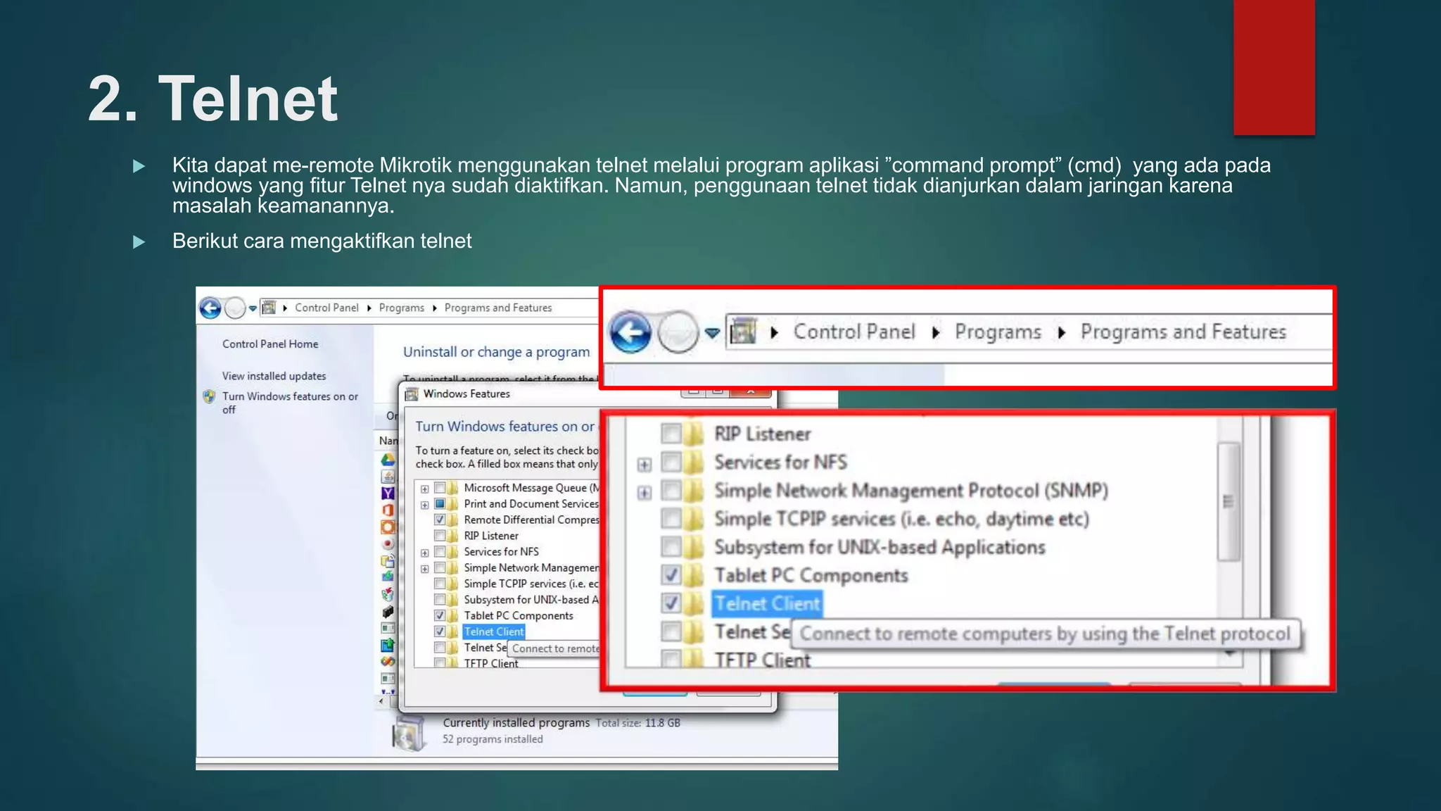 2. Telnet
 Kita dapat me-remote Mikrotik menggunakan telnet melalui program aplikasi ”command prompt” (cmd) yang ada pada
windows yang fitur Telnet nya sudah diaktifkan. Namun, penggunaan telnet tidak dianjurkan dalam jaringan karena
masalah keamanannya.
 Berikut cara mengaktifkan telnet
 