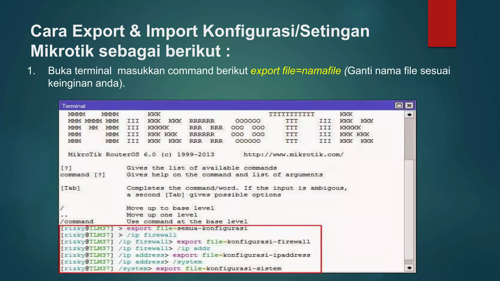 Cara Export & Import Konfigurasi/Setingan
Mikrotik sebagai berikut :
1. Buka terminal masukkan command berikut export file=namafile (Ganti nama file sesuai
keinginan anda).
 