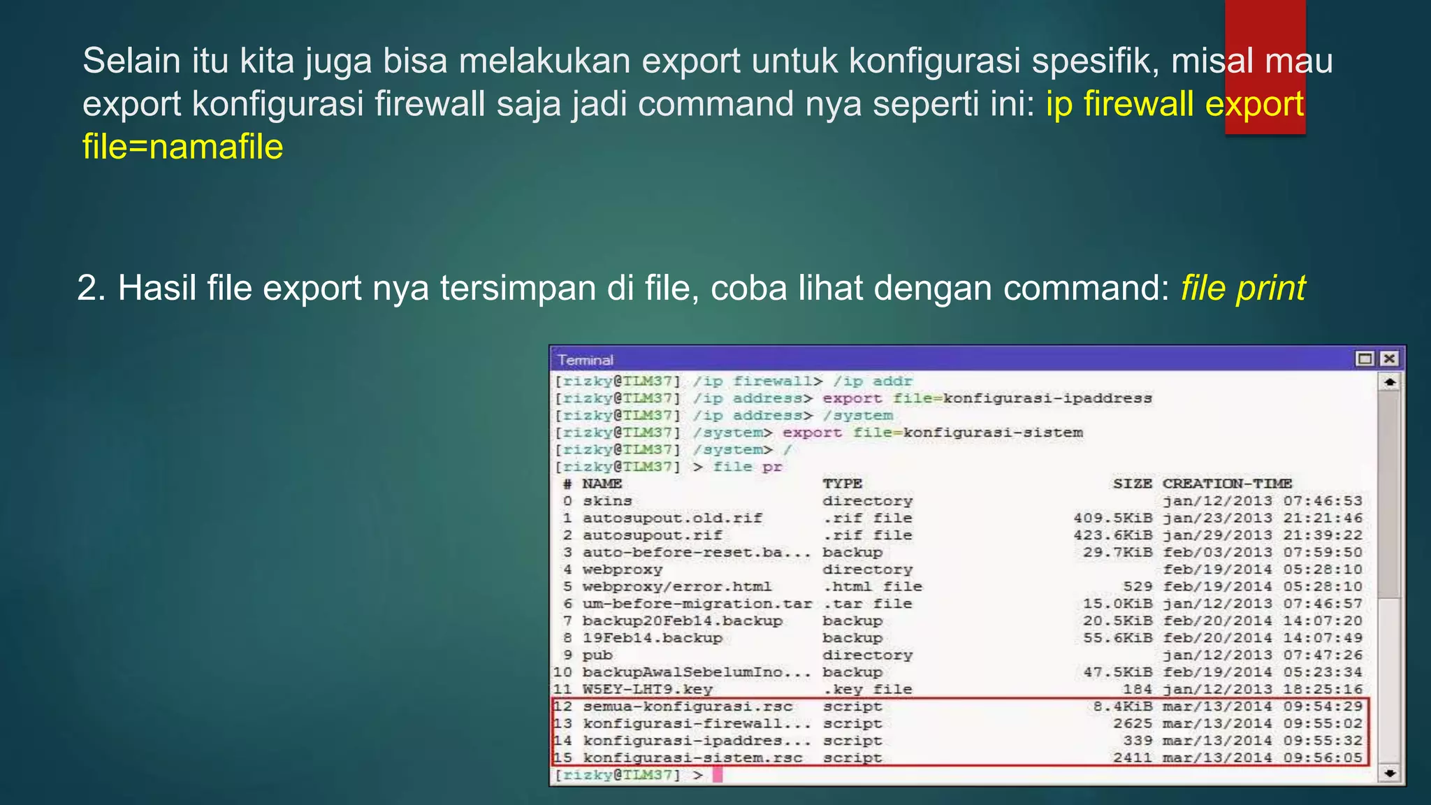Selain itu kita juga bisa melakukan export untuk konfigurasi spesifik, misal mau
export konfigurasi firewall saja jadi command nya seperti ini: ip firewall export
file=namafile
2. Hasil file export nya tersimpan di file, coba lihat dengan command: file print
 