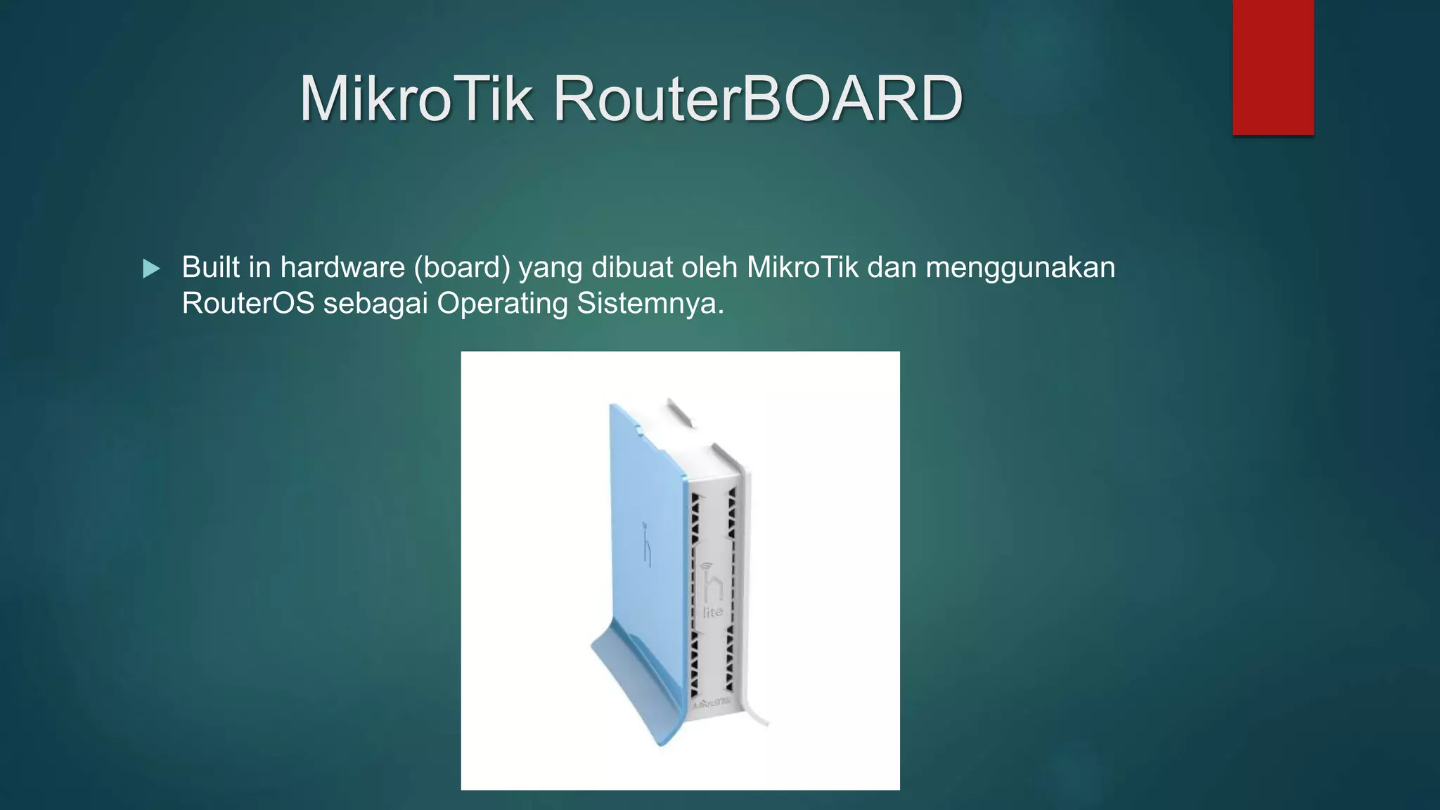 MikroTik RouterBOARD
 Built in hardware (board) yang dibuat oleh MikroTik dan menggunakan
RouterOS sebagai Operating Sistemnya.
 