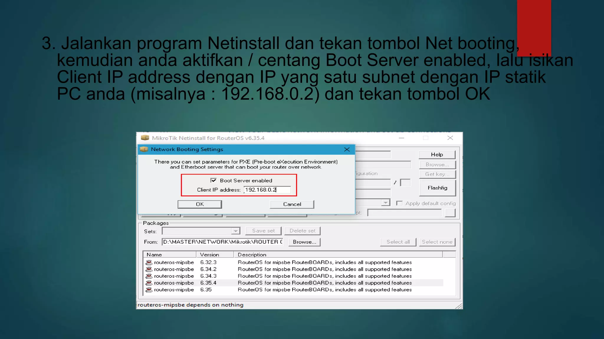 3. Jalankan program Netinstall dan tekan tombol Net booting,
kemudian anda aktifkan / centang Boot Server enabled, lalu isikan
Client IP address dengan IP yang satu subnet dengan IP statik
PC anda (misalnya : 192.168.0.2) dan tekan tombol OK
 