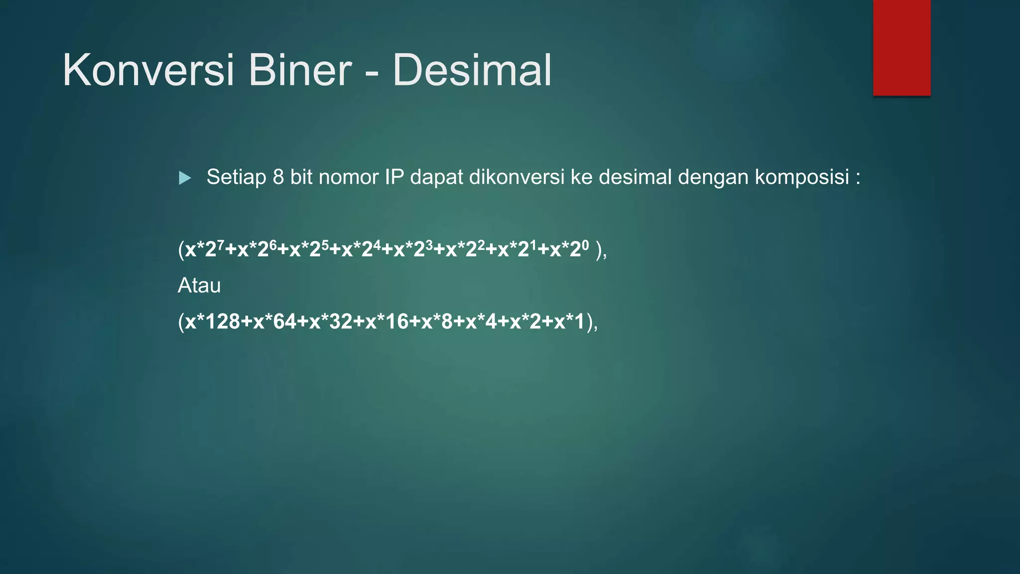 Konversi Biner - Desimal
 Setiap 8 bit nomor IP dapat dikonversi ke desimal dengan komposisi :
(x*27+x*26+x*25+x*24+x*23+x*22+x*21+x*20 ),
Atau
(x*128+x*64+x*32+x*16+x*8+x*4+x*2+x*1),
 