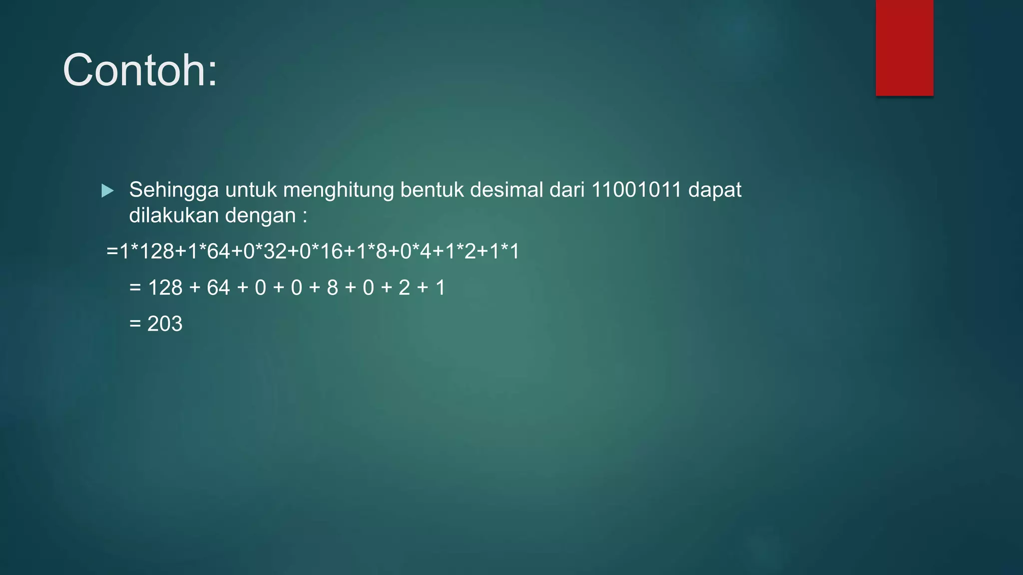 Contoh:
 Sehingga untuk menghitung bentuk desimal dari 11001011 dapat
dilakukan dengan :
=1*128+1*64+0*32+0*16+1*8+0*4+1*2+1*1
= 128 + 64 + 0 + 0 + 8 + 0 + 2 + 1
= 203
 