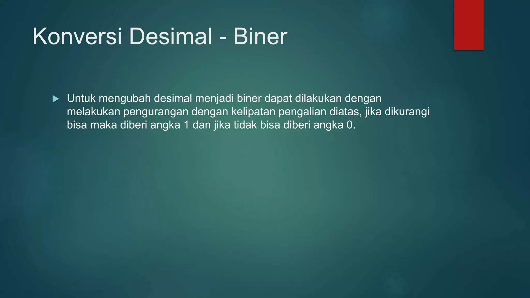 Konversi Desimal - Biner
 Untuk mengubah desimal menjadi biner dapat dilakukan dengan
melakukan pengurangan dengan kelipatan pengalian diatas, jika dikurangi
bisa maka diberi angka 1 dan jika tidak bisa diberi angka 0.
 