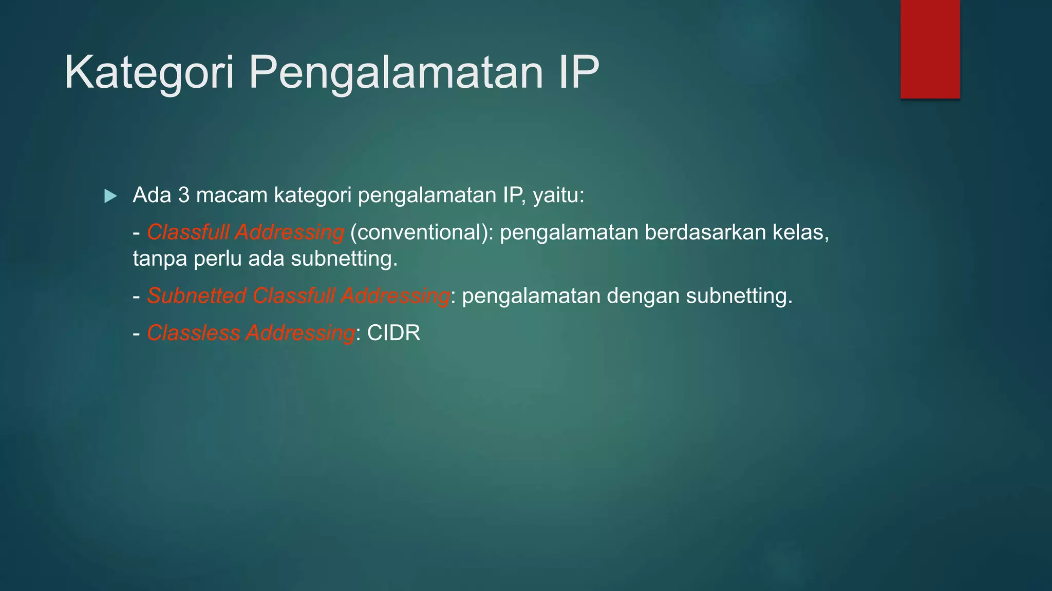 Kategori Pengalamatan IP
 Ada 3 macam kategori pengalamatan IP, yaitu:
- Classfull Addressing (conventional): pengalamatan berdasarkan kelas,
tanpa perlu ada subnetting.
- Subnetted Classfull Addressing: pengalamatan dengan subnetting.
- Classless Addressing: CIDR
 